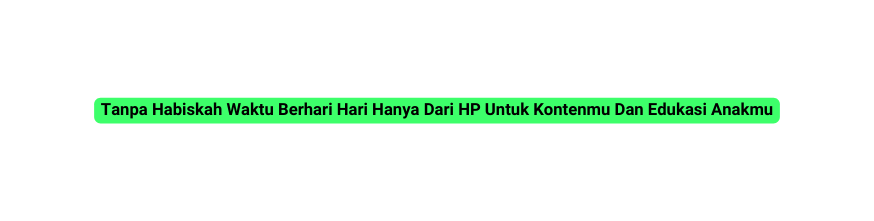 Tanpa Habiskah Waktu Berhari Hari Hanya Dari HP Untuk Kontenmu Dan Edukasi Anakmu